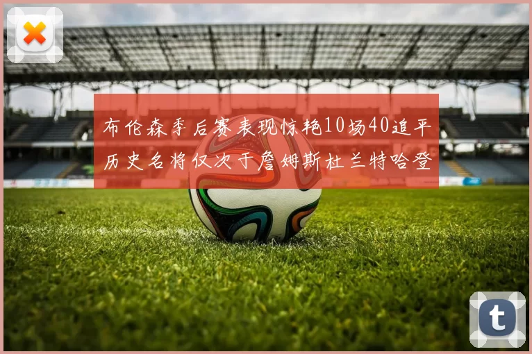 布伦森季后赛表现惊艳10场40追平历史名将仅次于詹姆斯杜兰特哈登