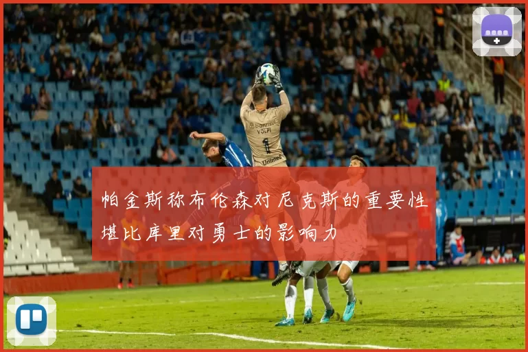帕金斯称布伦森对尼克斯的重要性堪比库里对勇士的影响力