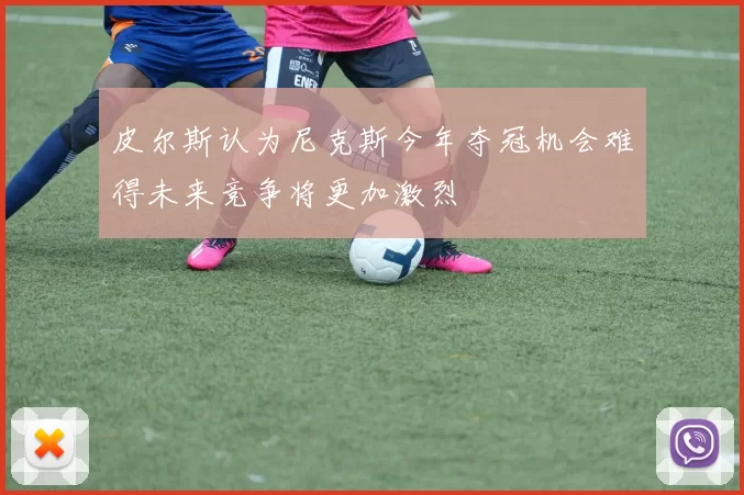 皮尔斯认为尼克斯今年夺冠机会难得未来竞争将更加激烈