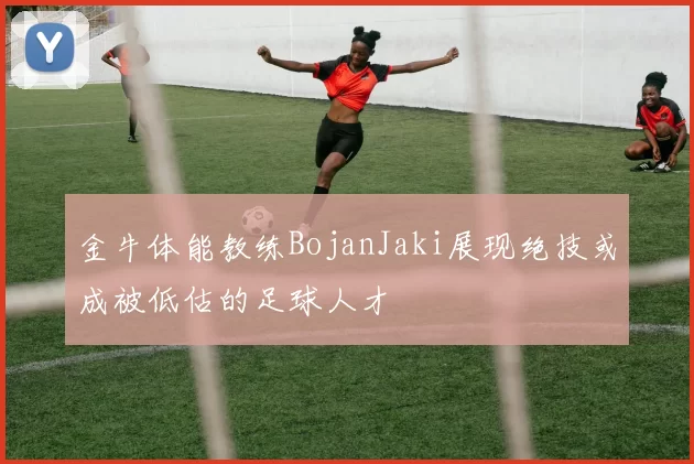 金牛体能教练BojanJaki展现绝技或成被低估的足球人才